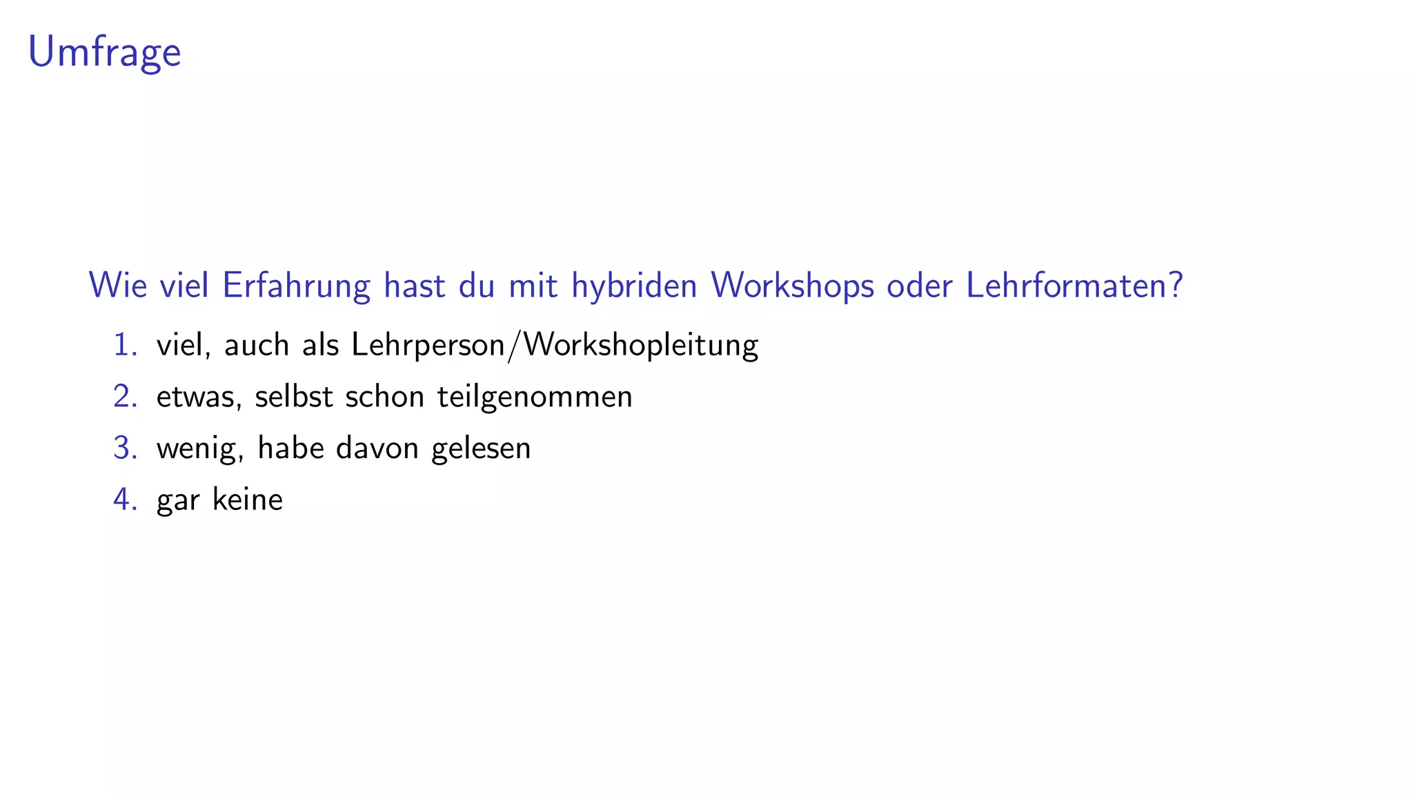 Umfrage
Wie viel Erfahrung hast du mit hybriden Workshops oder Lehrformaten?
1. viel, auch als Lehrperson/Workshopleitung
2. etwas, selbst schon teilgenommen
3. wenig, habe davon gelesen
4. gar keine
 