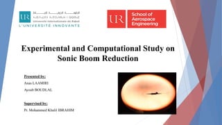 Experimental and Computational Study on
Sonic Boom Reduction
Presented by:
Anas LAAMIRI
Ayoub BOUDLAL
Supervised by:
Pr. Mohammed Khalil IBRAHIM
 