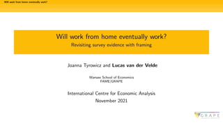 Will work from home eventually work?
Will work from home eventually work?
Revisiting survey evidence with framing
Joanna Tyrowicz and Lucas van der Velde
Warsaw School of Economics
FAME|GRAPE
International Centre for Economic Analysis
November 2021
 