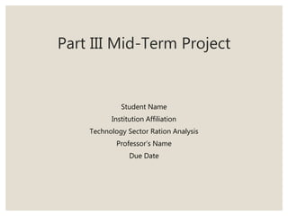 Part III Mid-Term Project
Student Name
Institution Affiliation
Technology Sector Ration Analysis
Professor’s Name
Due Date
 