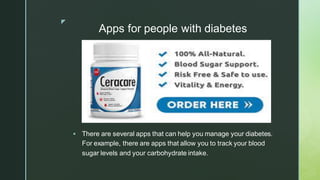 z
Apps for people with diabetes
▪ There are several apps that can help you manage your diabetes.
For example, there are apps that allow you to track your blood
sugar levels and your carbohydrate intake.
 