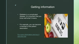 z
Getting information
▪ Diabetes is a complicated
disease. It is important that you
know well what it means.
▪ For example, you can become
a member of the patient
association
For more information and buy it
click this link
 
