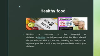 z
Healthy food
▪ Nutrition is important in the treatment of
diabetes. A dietitian can tell you more about this. He or she will
discuss with you what you are used to eating and how you can
organize your diet in such a way that you can better control your
diabetes.
 