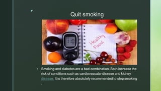 z
Quit smoking
▪ Smoking and diabetes are a bad combination. Both increase the
risk of conditions such as cardiovascular disease and kidney
disease. It is therefore absolutely recommended to stop smoking
.
 