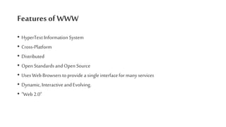 Features of WWW
• HyperText Information System
• Cross-Platform
• Distributed
• Open Standards and Open Source
• Uses Web Browsers to provide a single interface for many services
• Dynamic, Interactive and Evolving.
• “Web 2.0”
 