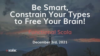 Be Smart,
Constrain Your Types
to Free Your Brain!
Functional Scala
December 3rd, 2021
 