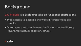 Background
ZIO Prelude is a Scala-first take on functional abstractions
• Type classes to describe the ways different type...