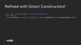 Refined with Smart
Constructors!
val name1: Name = Name("Jorge")
val email1: Email = Email("jorge.vasquez@scalac.io")
val ...