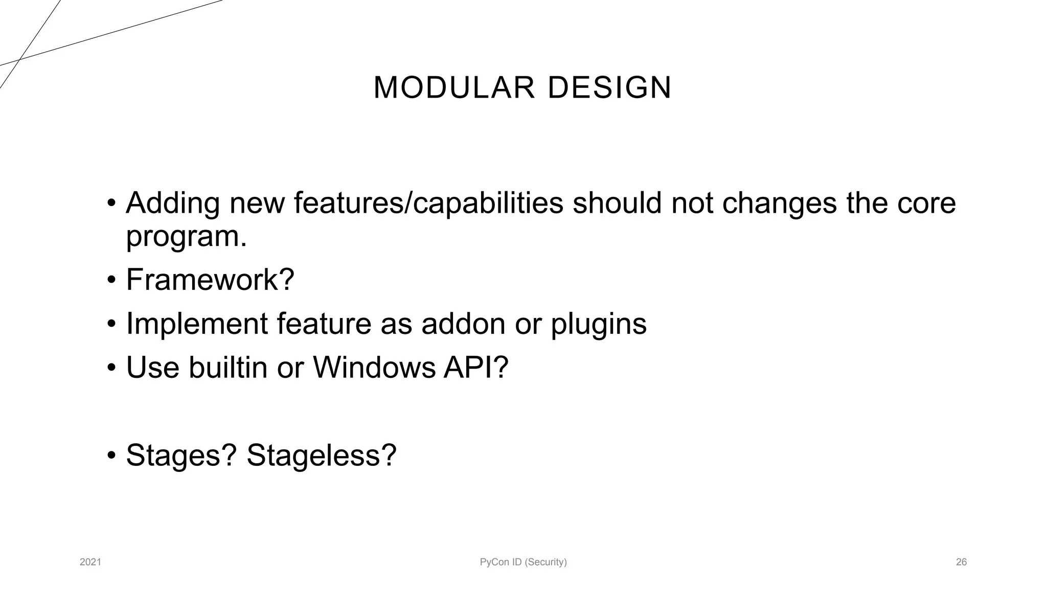 MODULAR DESIGN
2021 PyCon ID (Security) 26
• Adding new features/capabilities should not changes the core
program.
• Framework?
• Implement feature as addon or plugins
• Use builtin or Windows API?
• Stages? Stageless?
 