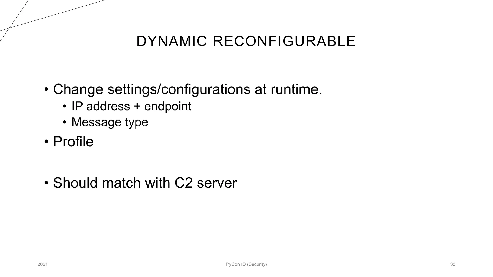 DYNAMIC RECONFIGURABLE
2021 PyCon ID (Security) 32
• Change settings/configurations at runtime.
• IP address + endpoint
• Message type
• Profile
• Should match with C2 server
 
