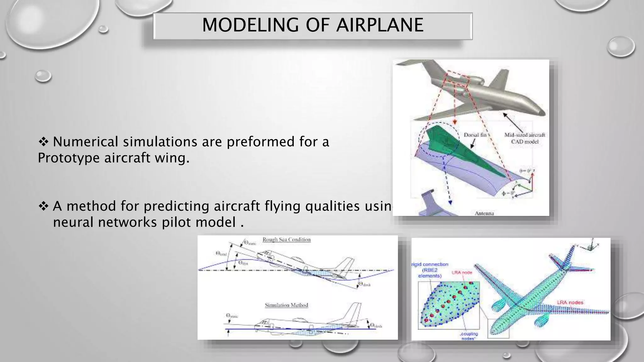 MODELING OF AIRPLANE
 Numerical simulations are preformed for a
Prototype aircraft wing.
 A method for predicting aircraft flying qualities using
neural networks pilot model .
 