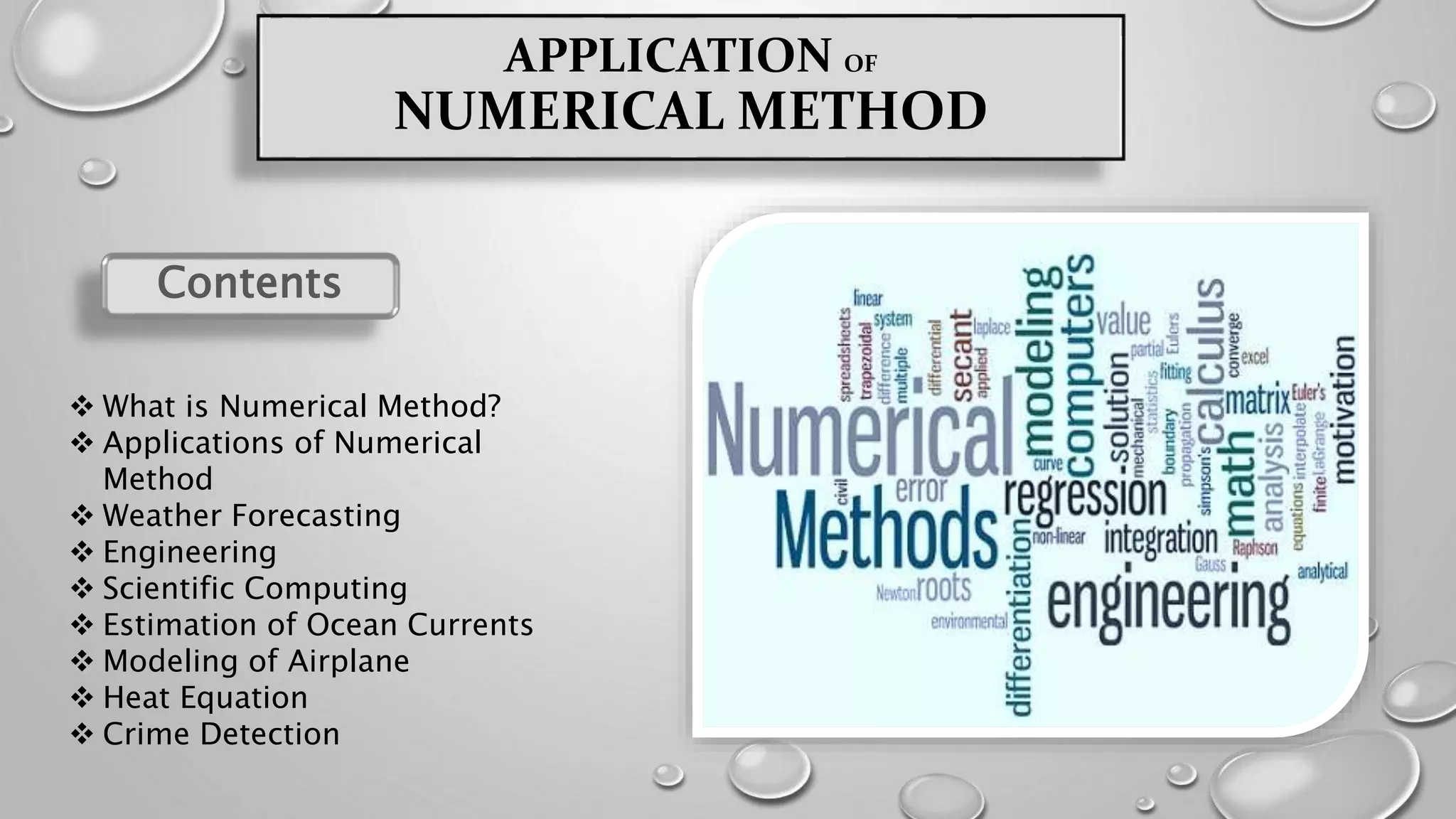 APPLICATION OF
NUMERICAL METHOD
Contents
 What is Numerical Method?
 Applications of Numerical
Method
 Weather Forecasting
 Engineering
 Scientific Computing
 Estimation of Ocean Currents
 Modeling of Airplane
 Heat Equation
 Crime Detection
 