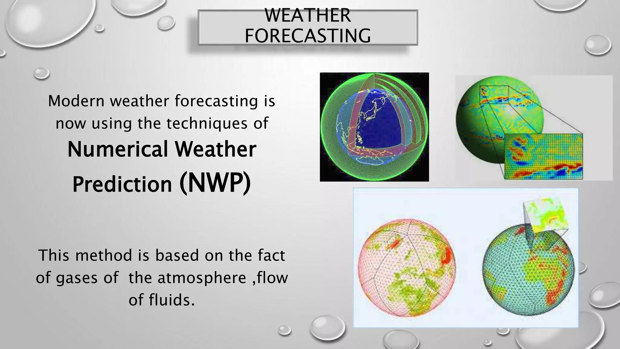 WEATHER
FORECASTING
Modern weather forecasting is
now using the techniques of
Numerical Weather
Prediction (NWP)
This method is based on the fact
of gases of the atmosphere ,flow
of fluids.
 