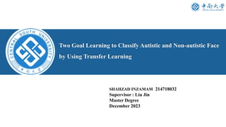 Two Goal Learning to Classify Autistic and Non-autistic Face
by Using Transfer Learning
SHAHZAD INZAMAM 214718032
Supervisor : Liu Jin
Master Degree
December 2023
 