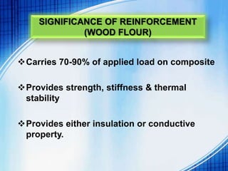 SIGNIFICANCE OF REINFORCEMENT
(WOOD FLOUR)
Carries 70-90% of applied load on composite
Provides strength, stiffness & thermal
stability
Provides either insulation or conductive
property.
 