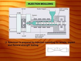 INJECTION MOULDING
 Specimen is prepared by Injection moulding for tensile, impact
and flexural strength testing.
 