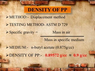 DENSITY OF PP
METHOD:- Displacement method
TESTING METHOD- ASTM D 729
Specific gravity = Mass in air
Mass in specific medium
MEDIUM:- n-butyl acetate (0.875g/cc)
DENSITY OF PP:- 0.89572 g/cc ≈ 0.9 g/cc
 