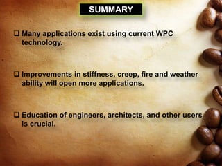 SUMMARY
 Many applications exist using current WPC
technology.
 Improvements in stiffness, creep, fire and weather
ability will open more applications.
 Education of engineers, architects, and other users
is crucial.
 