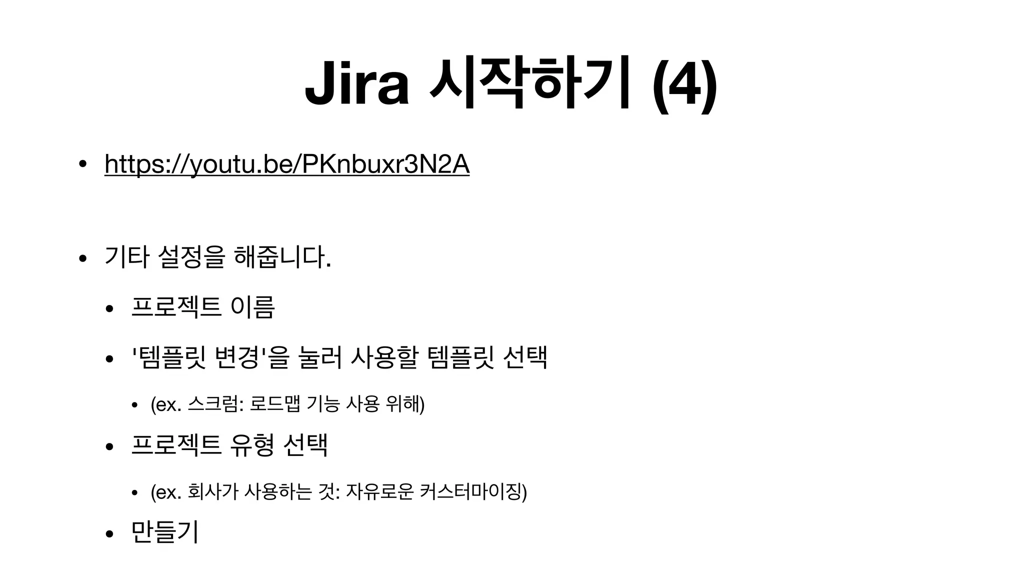 Jira 시작하기 (4)
• https://youtu.be/PKnbuxr3N2A 
• 기타 설정을 해줍니다. 

• 프로젝트 이름

• '템플릿 변경'을 눌러 사용할 템플릿 선택

• (ex. 스크럼: 로드맵 기능 사용 위해)

• 프로젝트 유형 선택

• (ex. 회사가 사용하는 것: 자유로운 커스터마이징)

• 만들기
 