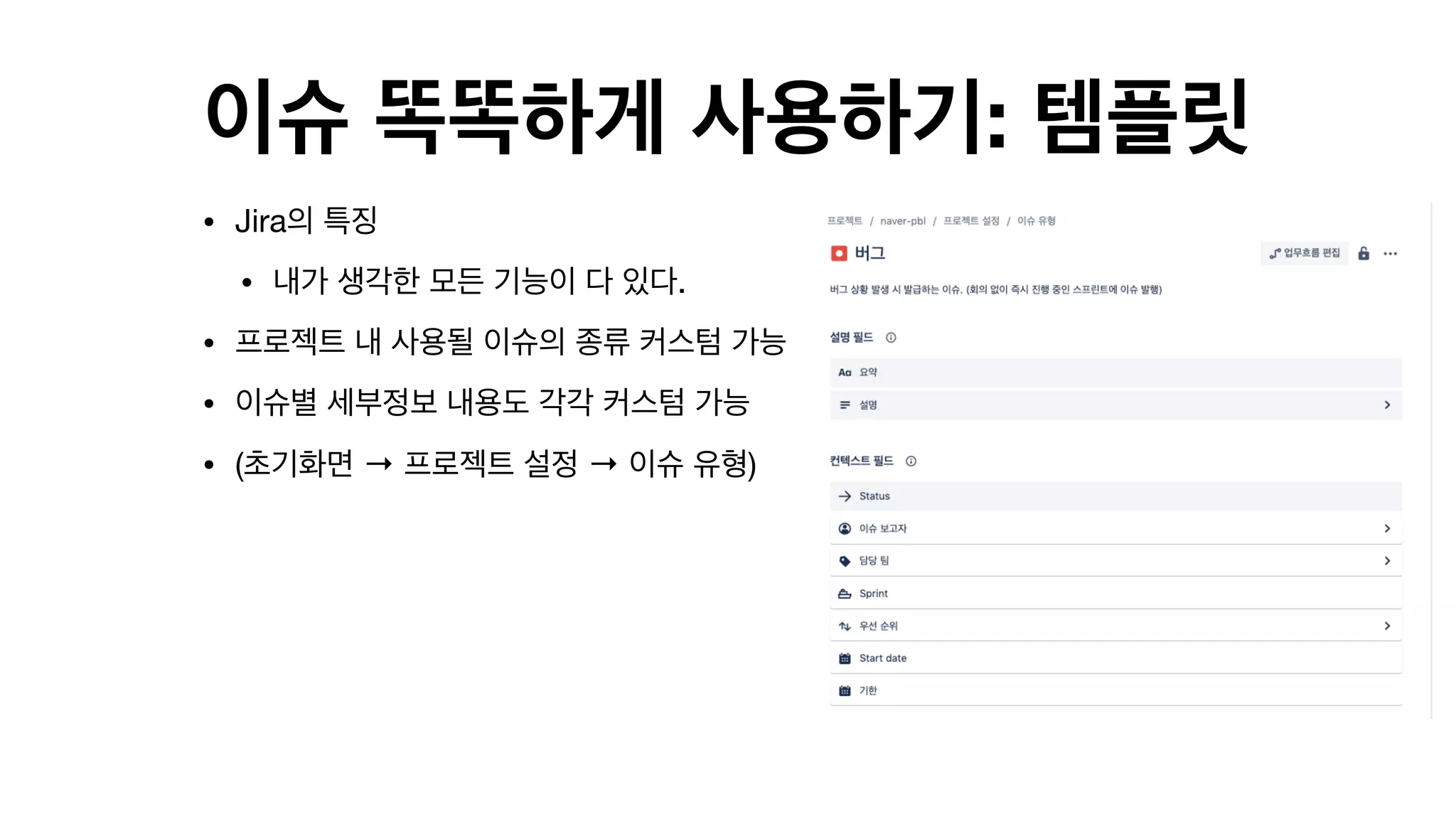 이슈 똑똑하게 사용하기: 템플릿
• Jira의 특징

• 내가 생각한 모든 기능이 다 있다.

• 프로젝트 내 사용될 이슈의 종류 커스텀 가능

• 이슈별 세부정보 내용도 각각 커스텀 가능

• (초기화면 → 프로젝트 설정 → 이슈 유형)  
 
 
 
 