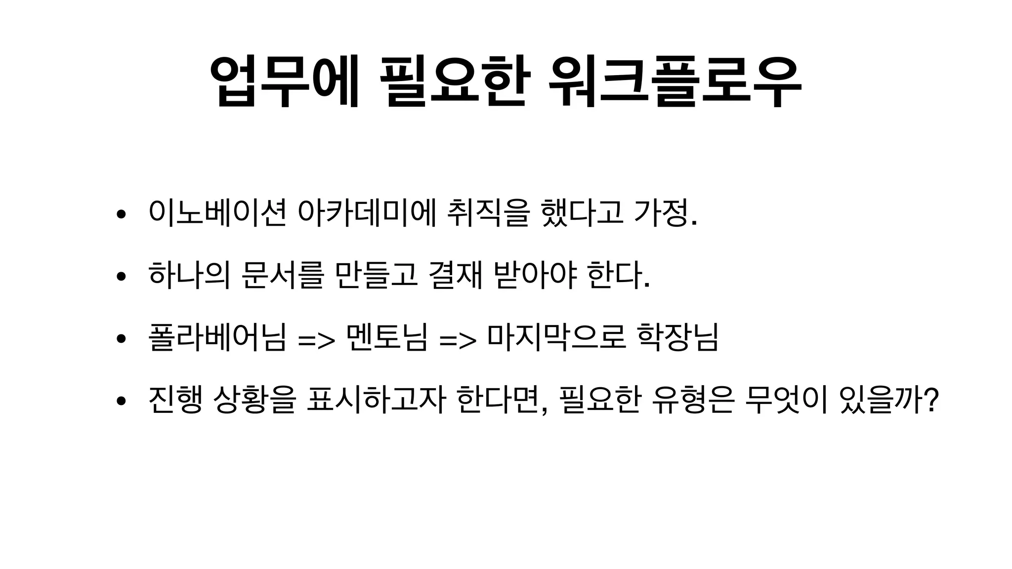 업무에 필요한 워크플로우
• 이노베이션 아카데미에 취직을 했다고 가정.

• 하나의 문서를 만들고 결재 받아야 한다.

• 폴라베어님 => 멘토님 => 마지막으로 학장님

• 진행 상황을 표시하고자 한다면, 필요한 유형은 무엇이 있을까?  

 