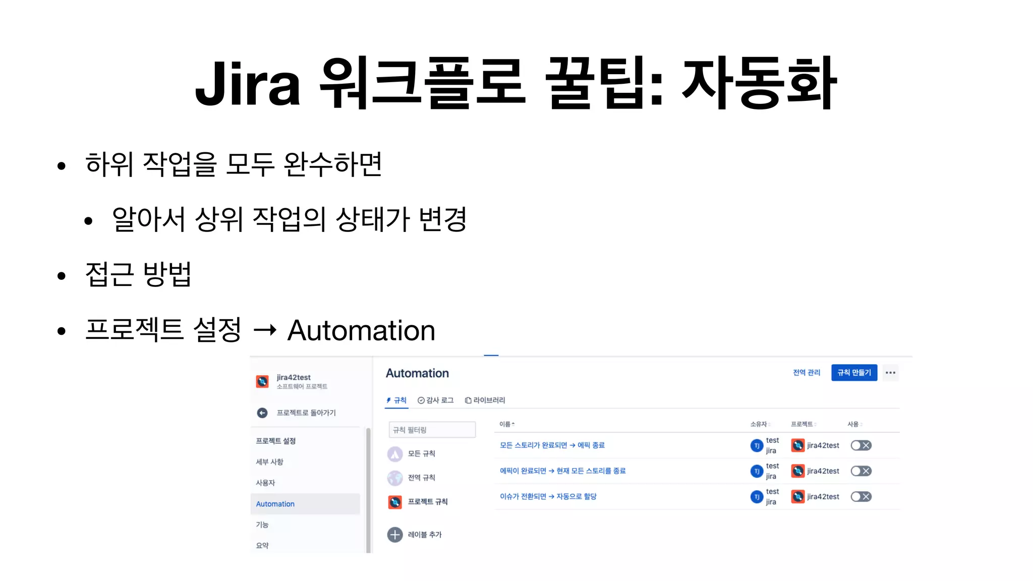 Jira 워크플로 꿀팁: 자동화
• 하위 작업을 모두 완수하면 

• 알아서 상위 작업의 상태가 변경 

• 접근 방법

• 프로젝트 설정 → Automation

 
