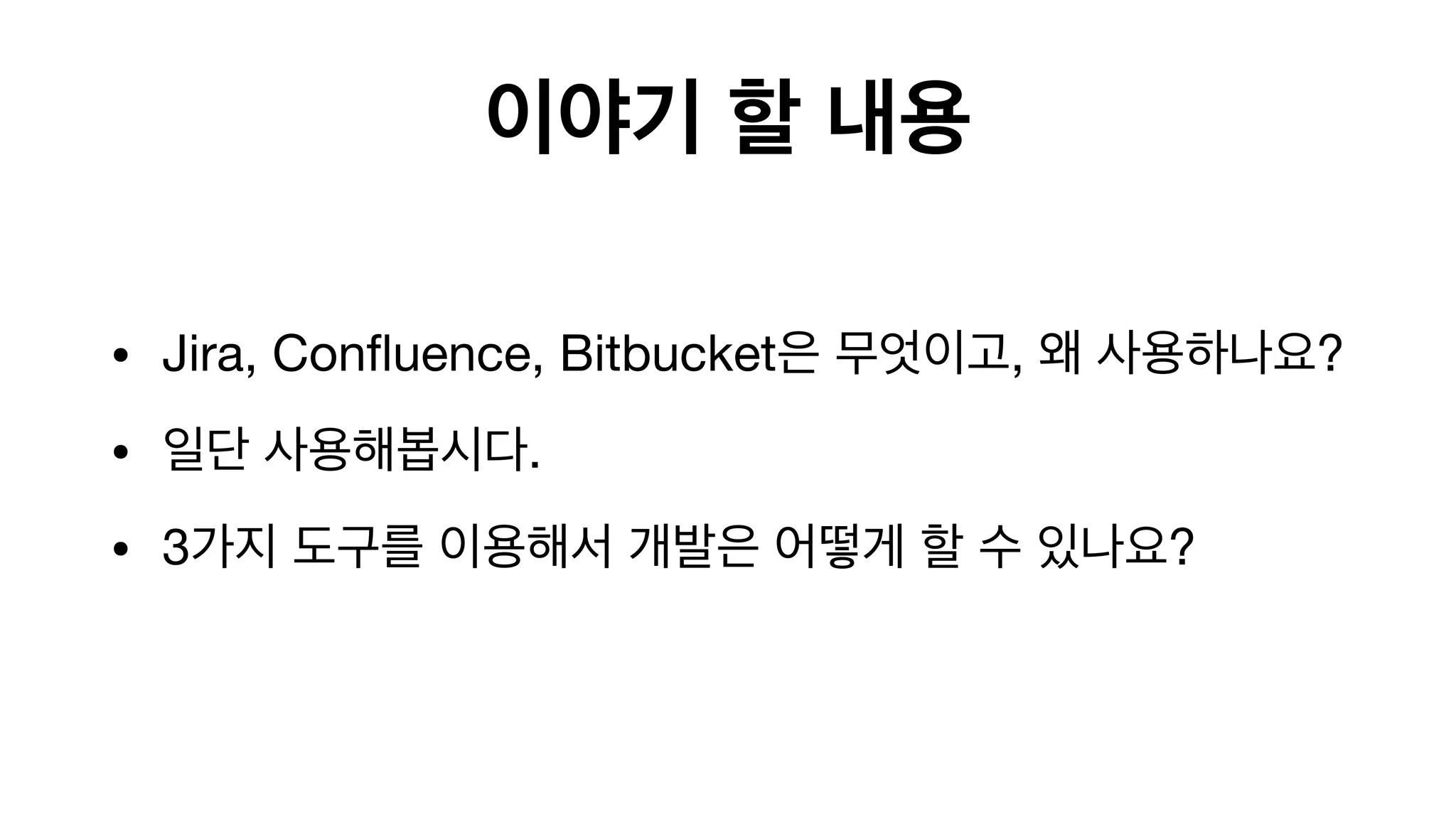 이야기 할 내용
• Jira, Confluence, Bitbucket은 무엇이고, 왜 사용하나요?

• 일단 사용해봅시다.

• 3가지 도구를 이용해서 개발은 어떻게 할 수 있나요?

 