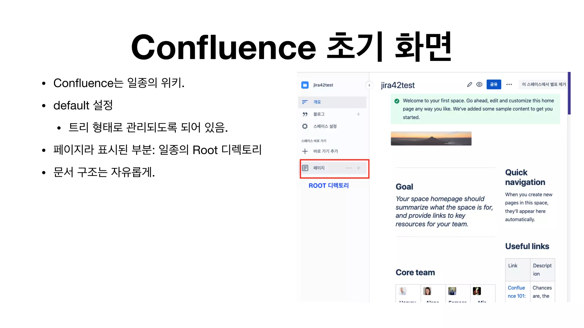 Confluence 초기 화면
• Confluence는 일종의 위키.

• default 설정

• 트리 형태로 관리되도록 되어 있음.

• 페이지라 표시된 부분: 일종의 Root 디렉토리

• 문서 구조는 자유롭게.

 