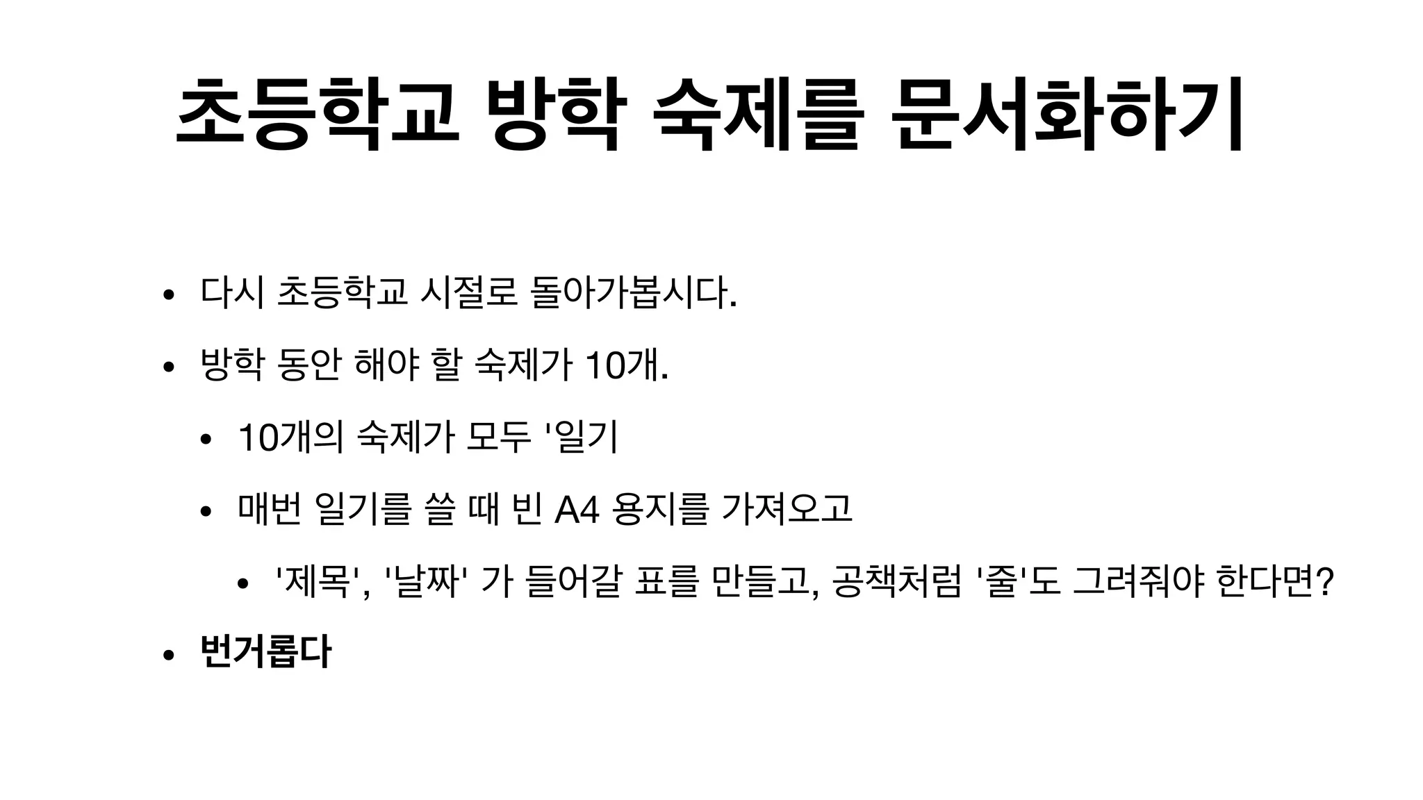 초등학교 방학 숙제를 문서화하기
• 다시 초등학교 시절로 돌아가봅시다.

• 방학 동안 해야 할 숙제가 10개.

• 10개의 숙제가 모두 '일기 

• 매번 일기를 쓸 때 빈 A4 용지를 가져오고

• '제목', '날짜' 가 들어갈 표를 만들고, 공책처럼 '줄'도 그려줘야 한다면? 

• 번거롭다
 