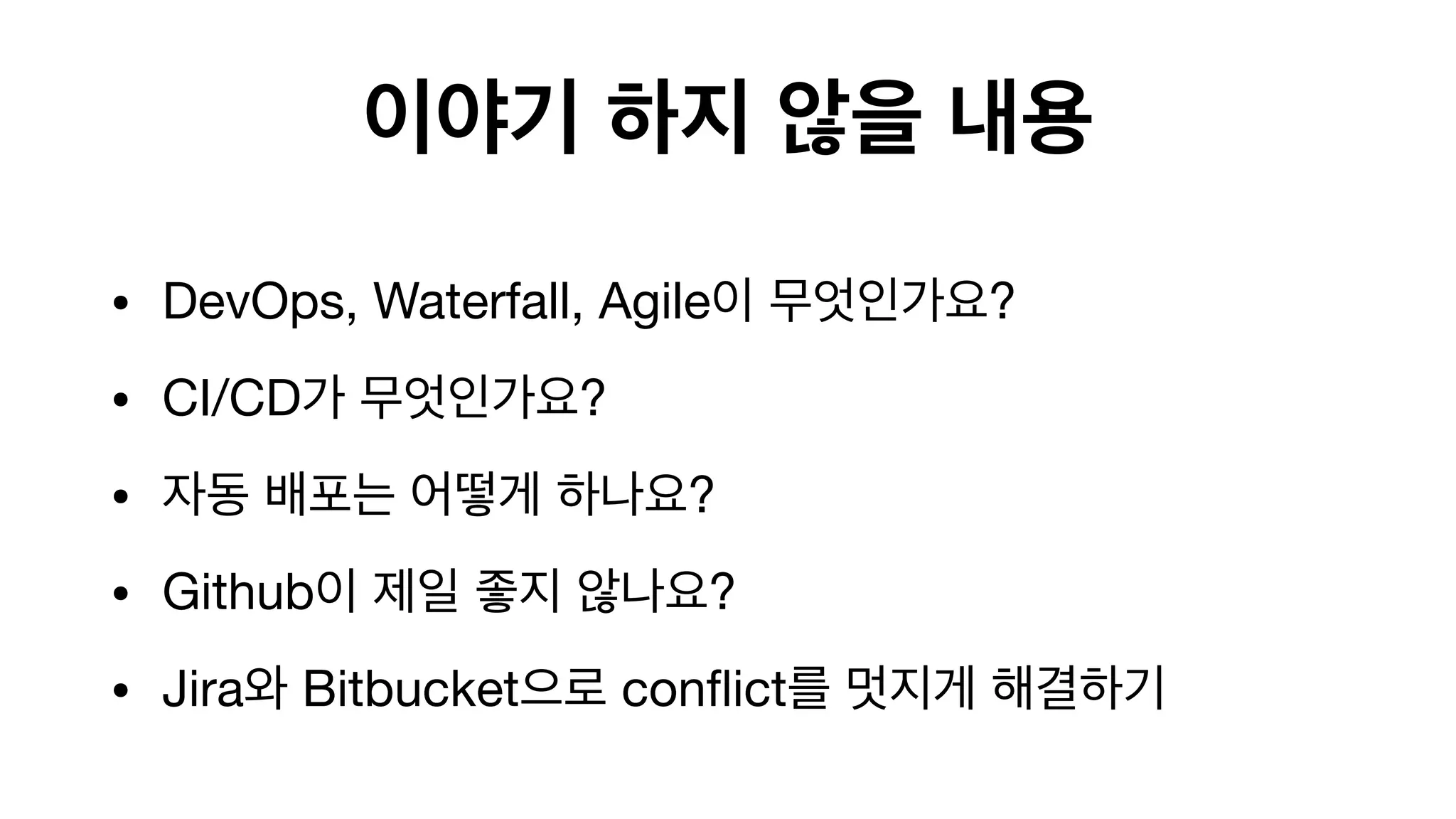 이야기 하지 않을 내용
• DevOps, Waterfall, Agile이 무엇인가요?

• CI/CD가 무엇인가요?

• 자동 배포는 어떻게 하나요?

• Github이 제일 좋지 않나요?

• Jira와 Bitbucket으로 conflict를 멋지게 해결하기
 