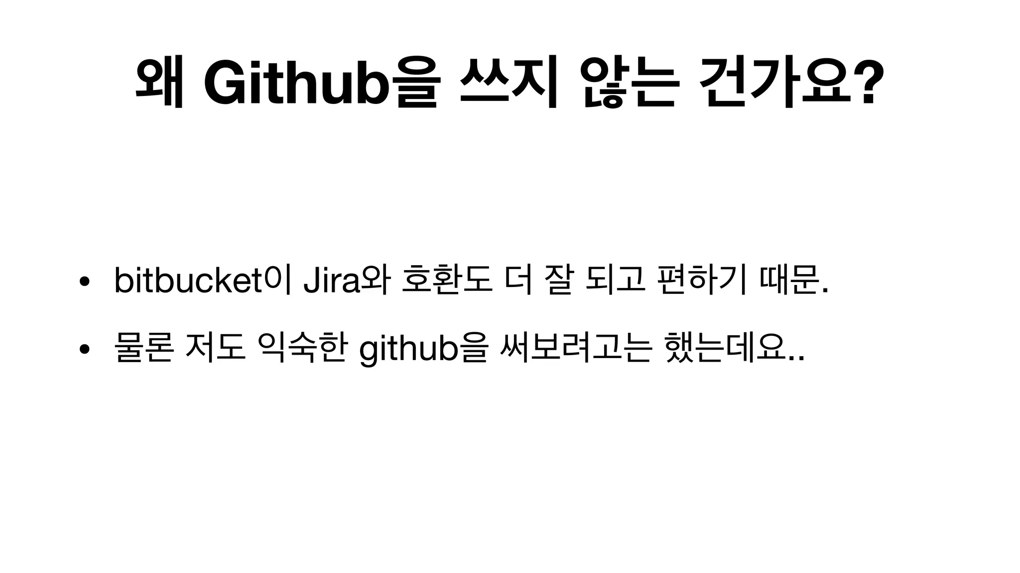 왜 Github을 쓰지 않는 건가요?
• bitbucket이 Jira와 호환도 더 잘 되고 편하기 때문.

• 물론 저도 익숙한 github을 써보려고는 했는데요..

 