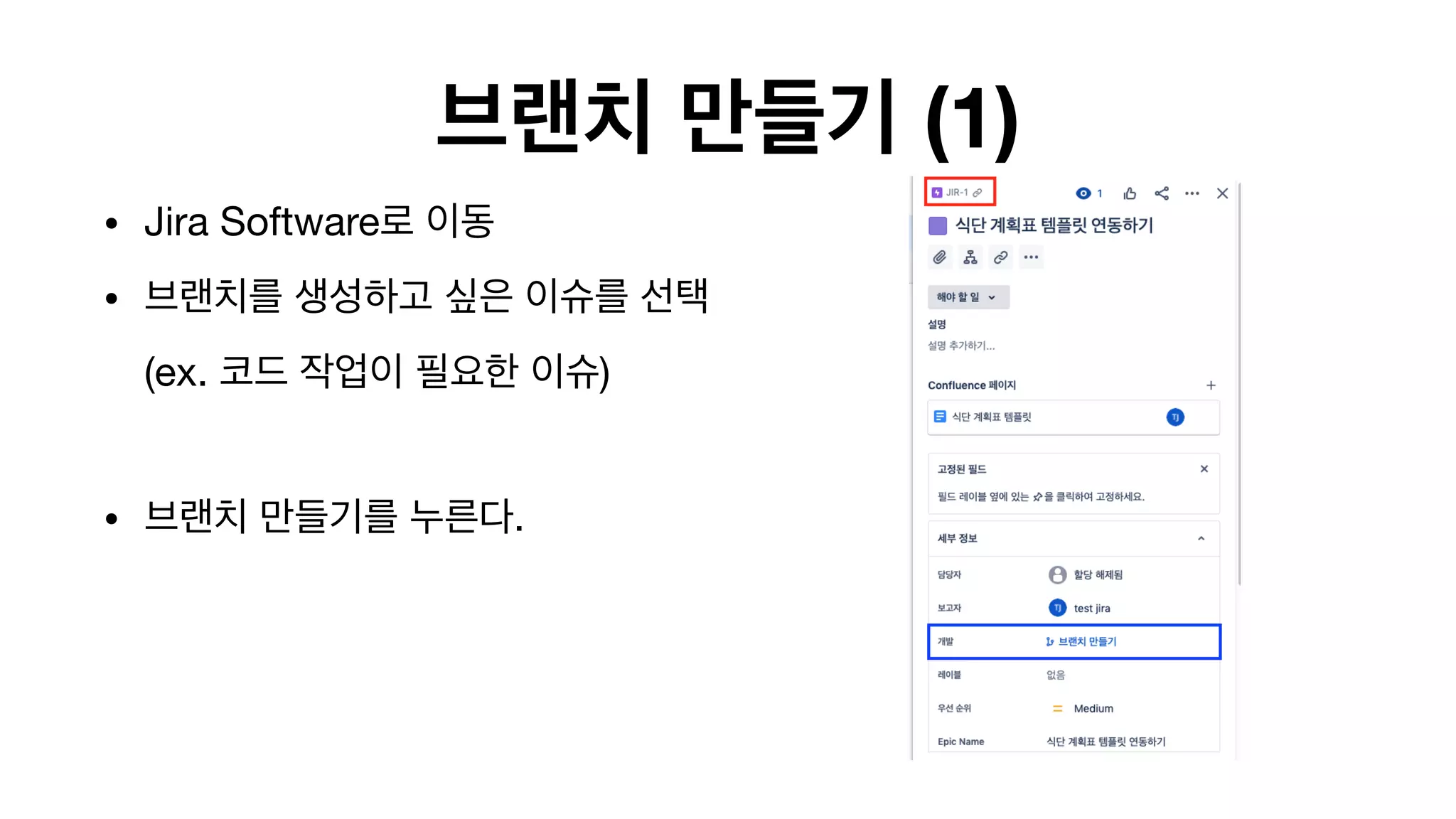 브랜치 만들기 (1)
• Jira Software로 이동

• 브랜치를 생성하고 싶은 이슈를 선택 
(ex. 코드 작업이 필요한 이슈) 
• 브랜치 만들기를 누른다. 
 
 
 