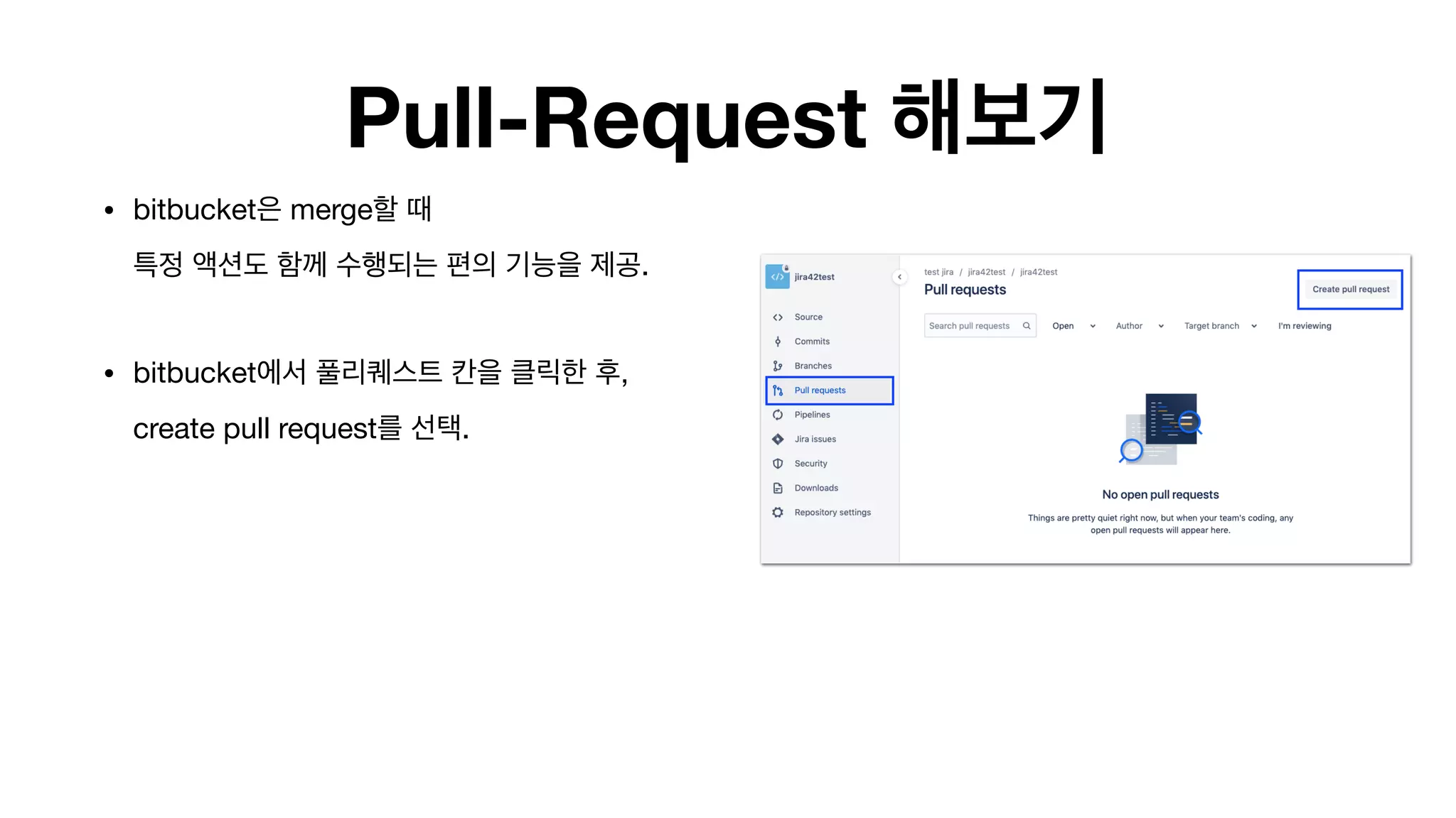 Pull-Request 해보기
• bitbucket은 merge할 때 
특정 액션도 함께 수행되는 편의 기능을 제공. 
• bitbucket에서 풀리퀘스트 칸을 클릭한 후,  
create pull request를 선택. 
 
 
 
 
 
 
