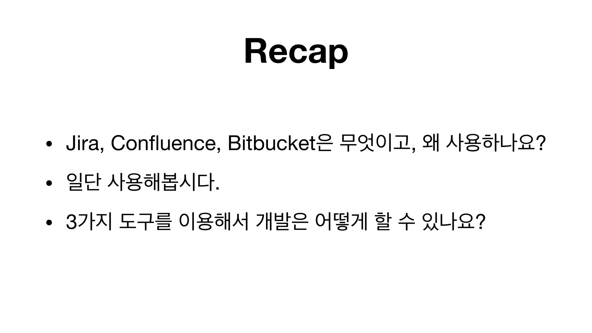 Recap
• Jira, Confluence, Bitbucket은 무엇이고, 왜 사용하나요?

• 일단 사용해봅시다.

• 3가지 도구를 이용해서 개발은 어떻게 할 수 있나요?

 
