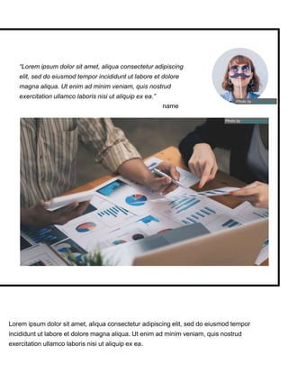 Lorem ipsum dolor sit amet, aliqua consectetur adipiscing elit, sed do eiusmod tempor
incididunt ut labore et dolore magna aliqua. Ut enim ad minim veniam, quis nostrud
exercitation ullamco laboris nisi ut aliquip ex ea.
“Lorem ipsum dolor sit amet, aliqua consectetur adipiscing
elit, sed do eiusmod tempor incididunt ut labore et dolore
magna aliqua. Ut enim ad minim veniam, quis nostrud
exercitation ullamco laboris nisi ut aliquip ex ea.”
name
Photo by Natee Meepian
Photo by Tete_escape
 