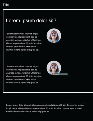 Title
Lorem ipsum dolor sit amet, aliqua consectetur adipiscing elit, sed do eiusmod tempor
incididunt ut labore et dolore magna aliqua. Ut enim ad minim veniam, quis nostrud
exercitation ullamco laboris nisi ut aliquip ex ea.
“Lorem ipsum dolor sit amet, aliqua
consectetur adipiscing elit, sed do
eiusmod tempor incididunt ut labore et
dolore magna aliqua. Ut enim ad minim
veniam, quis nostrud exercitation
ullamco laboris nisi ut aliquip ex ea.”
Lorem Ipsum dolor sit?
“Lorem ipsum dolor sit amet, aliqua
consectetur adipiscing elit, sed do
eiusmod tempor incididunt ut labore et
dolore magna aliqua. Ut enim ad minim
veniam, quis nostrud exercitation
ullamco laboris nisi ut aliquip ex ea.”
Photo by Tete_escape
 