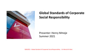 Presenter: Henry Mmeje
Summer 2021
S0SE2021 – Global Standard of Cooperate Social Responsibility - Dr. Moritz M. Botts
Global Standards of Corporate
Social Responsibility
 