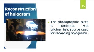 Reconstruction
of hologram
▶ The photographic plate
is illuminated with
original light source used
for recording holograms.
15
 