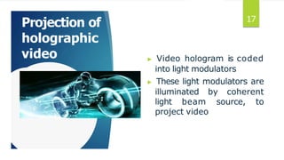 Projection of
holographic
video ▶ Video hologram is coded
into light modulators
▶ These light modulators are
illuminated by coherent
light beam source, to
project video
17
 