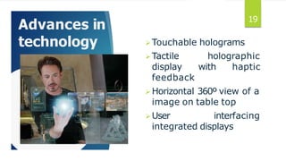 Advances in
technology Touchable holograms
holographic
with haptic
Tactile
display
feedback
Horizontal 360º view of a
image on table top
User interfacing
integrated displays
19
 