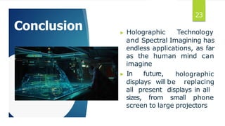 Conclusion ▶ Holographic Technology
and Spectral Imagining has
endless applications, as far
as the human mind can
imagine
▶ In future,
displays will
all present
holographic
be replacing
displays in all
sizes, from small phone
screen to large projectors
23
 