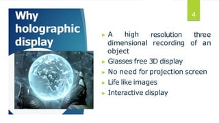 Why
holographic
display
resolution three
recording of an
▶ A high
dimensional
object
▶ Glasses free 3D display
▶ No need for projection screen
▶ Life like images
▶ Interactive display
4
 
