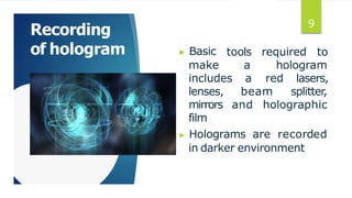 Recording
of hologram ▶ Basic tools required to
make a hologram
includes a red lasers,
beam splitter,
and holographic
lenses,
mirrors
film
▶ Holograms are recorded
in darker environment
9
 