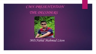 CMN PRESENTATION
THE DECODERS
MD.Nahid Mahmud Liton
 