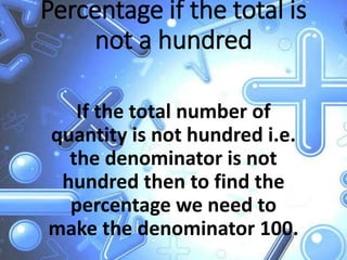 Percentage if the total is
not a hundred
If the total number of
quantity is not hundred i.e.
the denominator is not
hundred then to find the
percentage we need to
make the denominator 100.
 