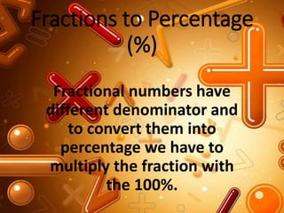 Fractions to Percentage
(%)
Fractional numbers have
different denominator and
to convert them into
percentage we have to
multiply the fraction with
the 100%.
 