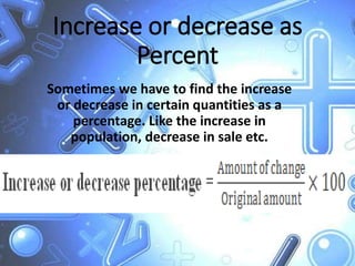 Increase or decrease as
Percent
Sometimes we have to find the increase
or decrease in certain quantities as a
percentage. Like the increase in
population, decrease in sale etc.
 