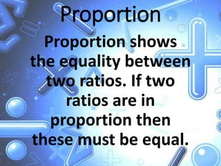 Proportion
Proportion shows
the equality between
two ratios. If two
ratios are in
proportion then
these must be equal.
 