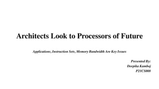 Architects Look to Processors of Future
Applications, Instruction Sets, Memory Bandwidth Are Key Issues
Presented By:
Deepika Kamboj
P21CS008
 