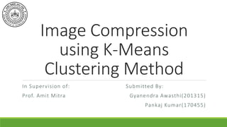 Image Compression
using K-Means
Clustering Method
In Supervision of:
Prof. Amit Mitra
Submitted By:
Gyanendra Awasthi(201315)
Pankaj Kumar(170455)
 
